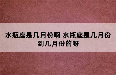 水瓶座是几月份啊 水瓶座是几月份到几月份的呀